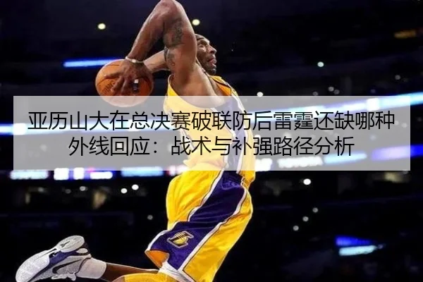 亚历山大在总决赛破联防后雷霆还缺哪种外线回应：战术与补强路径分析