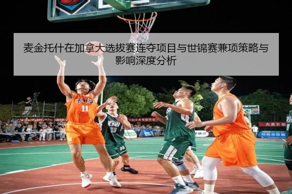 麦金托什在加拿大选拔赛连夺项目与世锦赛兼项策略与影响深度分析
